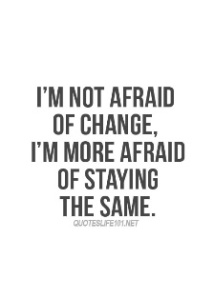 I'm Not Afraid of Change, I'm More Afraid of Staying the Same.